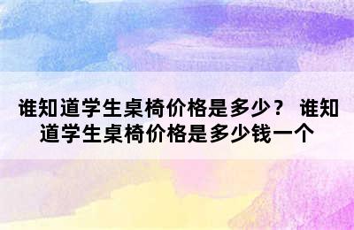 谁知道学生桌椅价格是多少？ 谁知道学生桌椅价格是多少钱一个